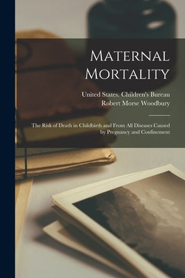 Maternal Mortality: The Risk of Death in Childbirth and From all Diseases Caused by Pregnancy and Confinement by Woodbury, Robert Morse