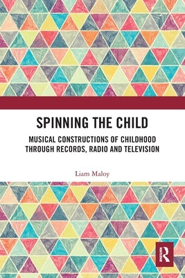 Spinning the Child: Musical Constructions of Childhood through Records, Radio and Television by Maloy, Liam