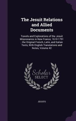 The Jesuit Relations and Allied Documents: Travels and Explorations of the Jesuit Missionaries in New France, 1610-1791; the Original French, Latin, a by Jesuits