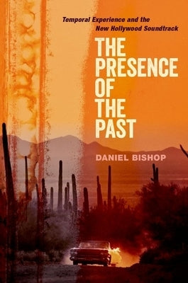 The Presence of the Past: Temporal Experience and the New Hollywood Soundtrack by Bishop, Daniel