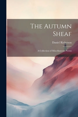 The Autumn Sheaf: A Collection of Miscellaneous Poems by Ricketson, Daniel