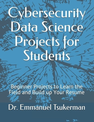 Cybersecurity Data Science Projects for Students: Beginner Projects to Learn the Field and Build up Your Resume by Tsukerman, Emmanuel