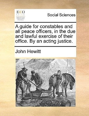 A Guide for Constables and All Peace Officers, in the Due and Lawful Exercise of Their Office. by an Acting Justice. by Hewitt, John