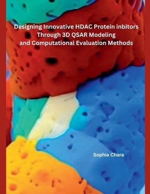 Designing Innovative HDAC Protein Inbitors Through 3D QSAR Modeling and Computational Evaluation Methods by Chara, Sophia