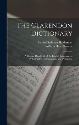 The Clarendon Dictionary: A Concise Handbook of the English Language, in Orthography, Pronunciation, and Definitions by Browne, William Hand