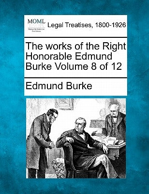 The Works of the Right Honorable Edmund Burke Volume 8 of 12 by Burke, Edmund, III