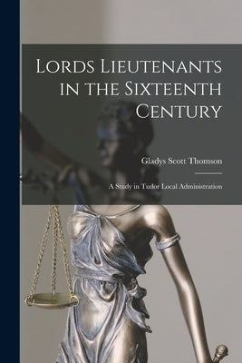 Lords Lieutenants in the Sixteenth Century: A Study in Tudor Local Administration by Thomson, Gladys Scott