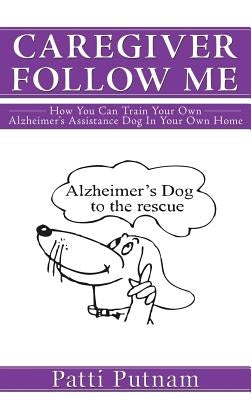 Caregiver Follow Me: How You Can Train Your Own Alzheimer's Assistance Dog in Your Own Home by Putnam, Patti