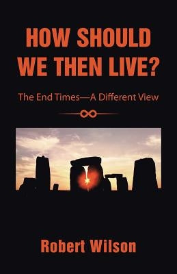 How Should We Then Live?: The End Times-A Different View by Wilson, Robert