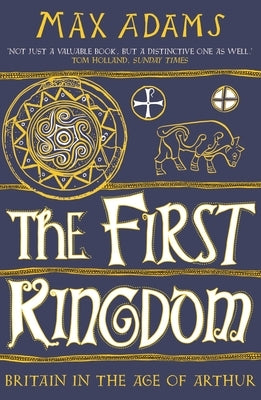 The First Kingdom: Britain in the Age of Arthur by Adams, Max