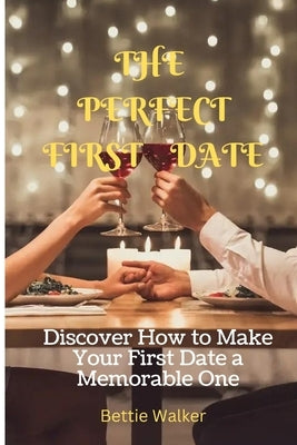 The Perfect First Date: Discover How to Make Your First Date a Memorable One by Walker, Bettie