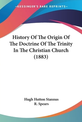 History Of The Origin Of The Doctrine Of The Trinity In The Christian Church (1883) by Stannus, Hugh Hutton