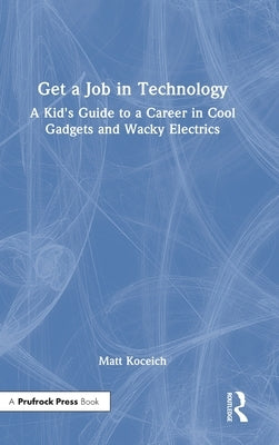 Get a Job in Technology: A Kid's Guide to a Career in Cool Gadgets and Wacky Electrics by Koceich, Matt