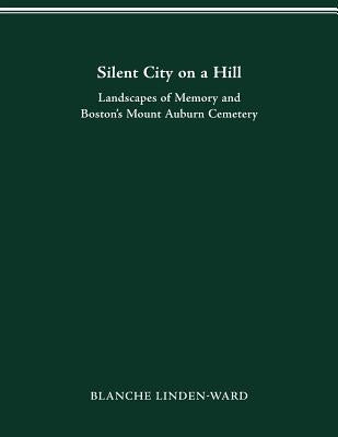 Silent City on a Hill: Landscapes of Memory and Boston's Mount Auburn Cemetery by Linden-Ward, Blanche