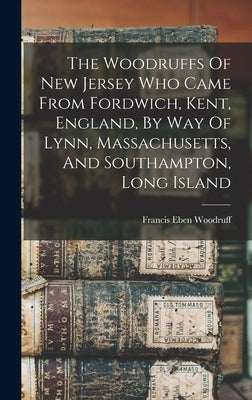 The Woodruffs Of New Jersey Who Came From Fordwich, Kent, England, By Way Of Lynn, Massachusetts, And Southampton, Long Island by Woodruff, Francis Eben