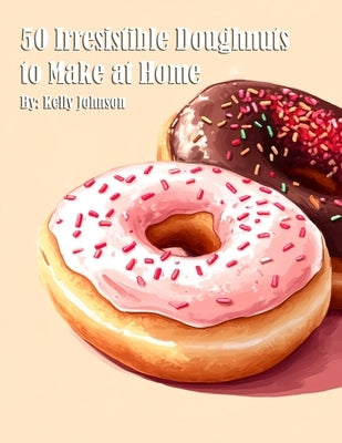 50 Irresistible Doughnuts to Make at Home by Johnson, Kelly