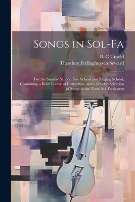 Songs in Sol-fa: For the Sunday School, Day School and Singing School, Containing a Brief Course of Instruction, and a Graded Selection by Seward, Theodore Frelinghuysen 1835-1