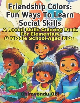 Friendship Colors: Fun Ways To Learn Social Skills: A Social Skills Coloring Book For Elementary & Middle School-Aged Kids by Obi, Chinwendu