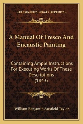 A Manual Of Fresco And Encaustic Painting: Containing Ample Instructions For Executing Works Of These Descriptions (1843) by Taylor, William Benjamin Sarsfield