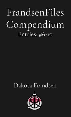 FrandsenFiles Compendium: Entries: #6-10 by Frandsen, Dakota