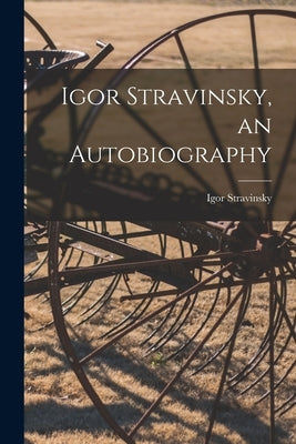 Igor Stravinsky, an Autobiography by Stravinsky, Igor 1882-1971