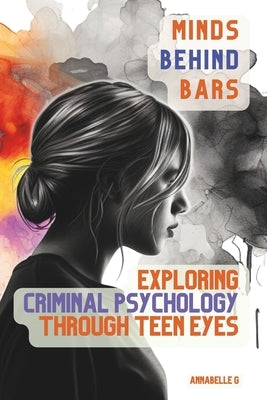 Minds Behind Bars: Exploring Criminal Psychology Through Teen Eyes by G, Annabelle