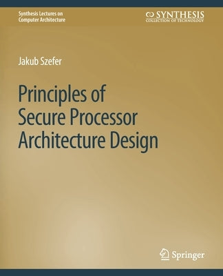 Principles of Secure Processor Architecture Design by Szefer, Jakub