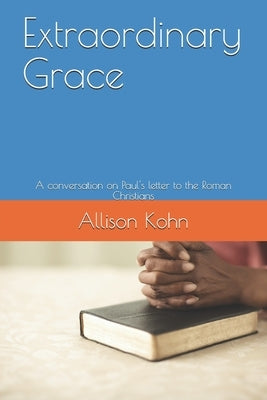 Extraordinary Grace: A conversation on Paul's letter to the Roman Christians by Kohn, Allison