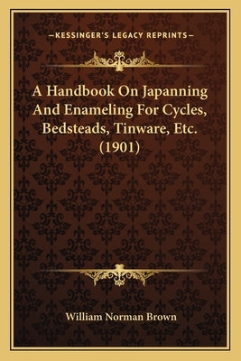 A Handbook On Japanning And Enameling For Cycles, Bedsteads, Tinware, Etc. (1901) by Brown, William Norman