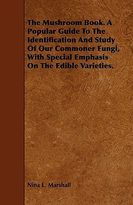 The Mushroom Book. A Popular Guide To The Identification And Study Of Our Commoner Fungi, With Special Emphasis On The Edible Varieties. by Marshall, Nina L.