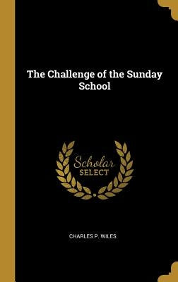 The Challenge of the Sunday School by Wiles, Charles P.