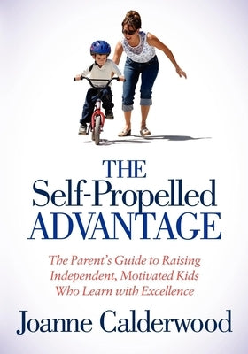 The Self-Propelled Advantage: The Parent's Guide to Raising Independent, Motivated Kids Who Learn with Excellence by Calderwood, Joanne