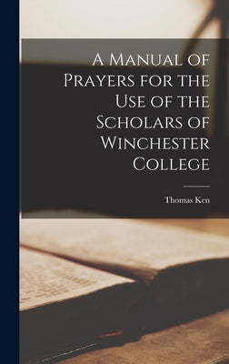 A Manual of Prayers for the Use of the Scholars of Winchester College by Ken, Thomas