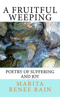 A Fruitful Weeping: poetry of suffering and joy by Rain, Marita Renee