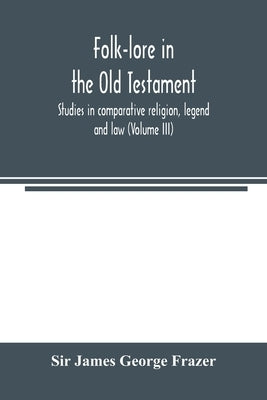 Folk-lore in the Old Testament; studies in comparative religion, legend and law (Volume III) by James George Frazer