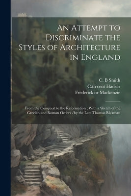 An Attempt to Discriminate the Styles of Architecture in England: From the Conquest to the Reformation; With a Sketch of the Grecian and Roman Orders by Rickman, Thomas 1776-1841