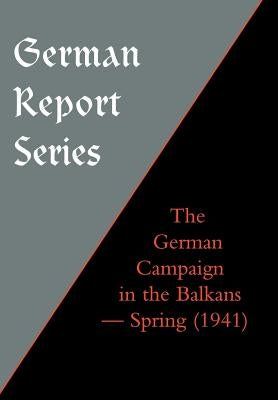 German Report Series: THE GERMAN CAMPAIGN IN THE BALKANS (Spring 1941) by Unknown