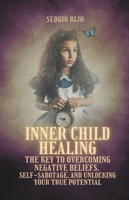 Inner Child Healing: The Key to Overcoming Negative Beliefs, Self-Sabotage, and Unlocking Your True Potential by Rijo, Sergio