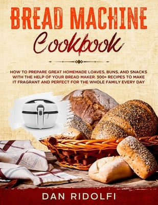 Bread Machine Cookbook: How to Prepare Great Homemade Loaves, Buns, and Snacks with the Help of Your Bread Maker. 300+ Recipes to Make It Frag by Ridolfi, Dan