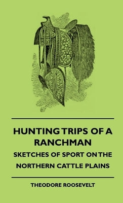 Hunting Trips of a Ranchman - Sketches of Sport on the Northern Cattle Plains by Roosevelt, Theodore, IV