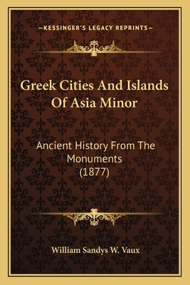 Greek Cities And Islands Of Asia Minor: Ancient History From The Monuments (1877) by Vaux, William Sandys W.