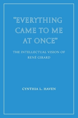 "Everything Came to Me at Once": the Intellectual Vision of Ren? Girard by Haven, Cynthia L.