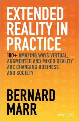 Extended Reality in Practice: 100+ Amazing Ways Virtual, Augmented and Mixed Reality Are Changing Business and Society by Marr, Bernard