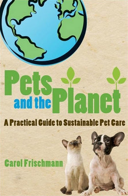 Pets and the Planet: A Practical Guide to Sustainable Pet Care by Frischmann, Carol