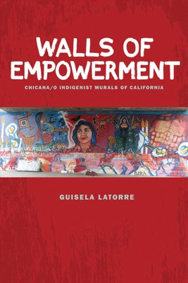 Walls of Empowerment: Chicana/O Indigenist Murals of California by Latorre, Guisela