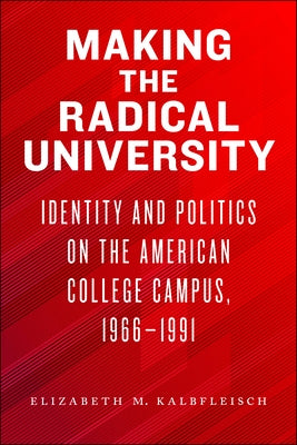 Making the Radical University: Identity and Politics on the American College Campus, 1966-1991 by Kalbfleisch, Elizabeth M.