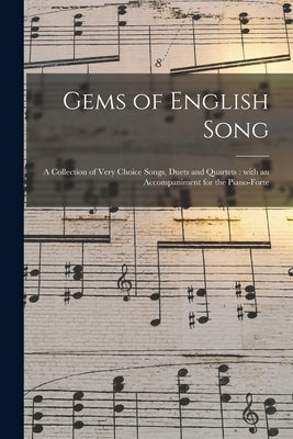 Gems of English Song: a Collection of Very Choice Songs, Duets and Quartets: With an Accompaniment for the Piano-forte by Anonymous