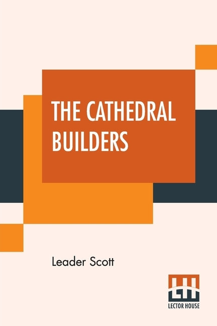 The Cathedral Builders: The Story Of A Great Masonic Guild by Scott, Leader