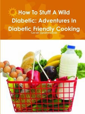 How To Stuff A Wild Diabetic: Adventures In Diabetic Friendly Cooking by Guldenschuh, Sarah