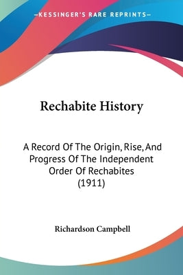 Rechabite History: A Record Of The Origin, Rise, And Progress Of The Independent Order Of Rechabites (1911) by Campbell, Richardson